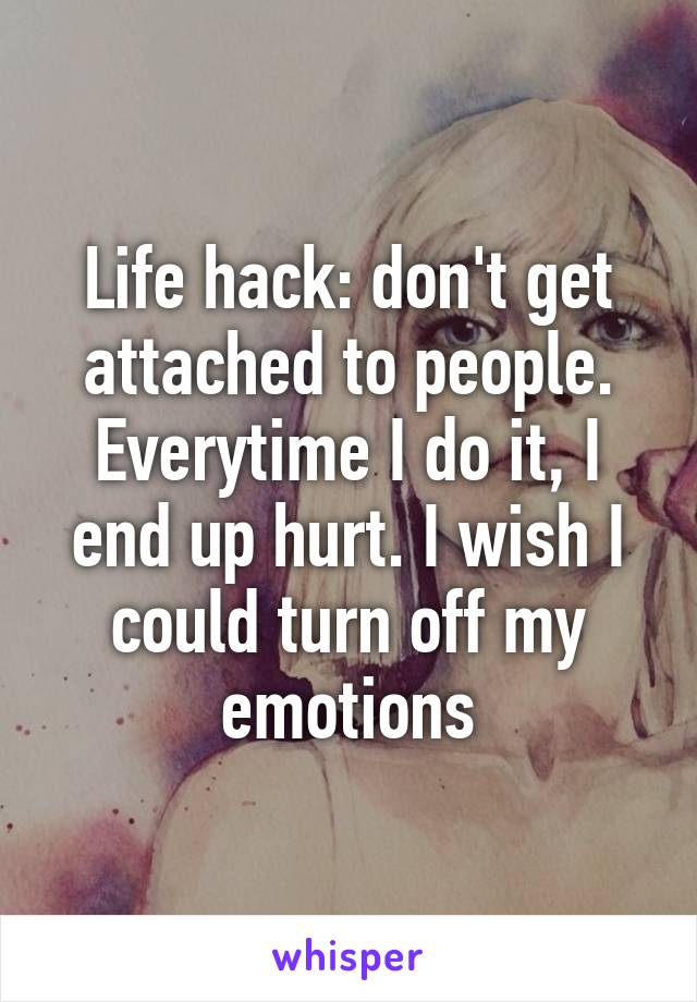 Life hack: don't get attached to people. Everytime I do it, I end up hurt. I wish I could turn off my emotions