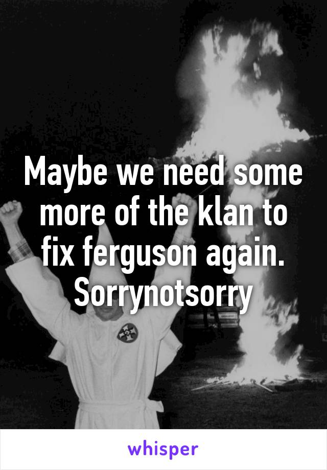 Maybe we need some more of the klan to fix ferguson again. Sorrynotsorry