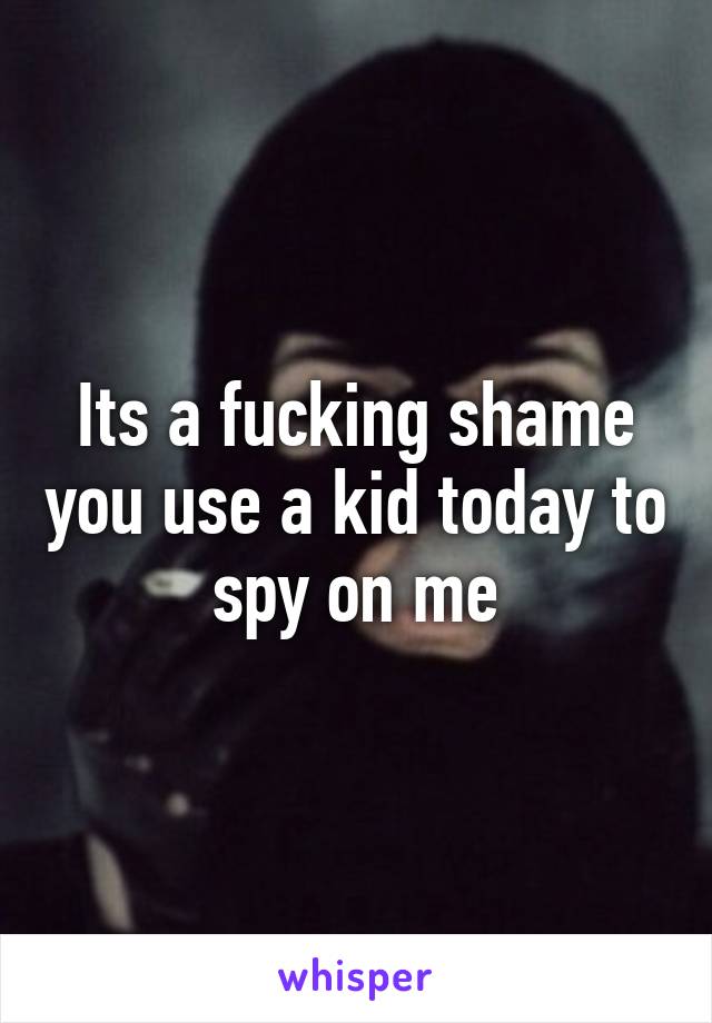 Its a fucking shame you use a kid today to spy on me