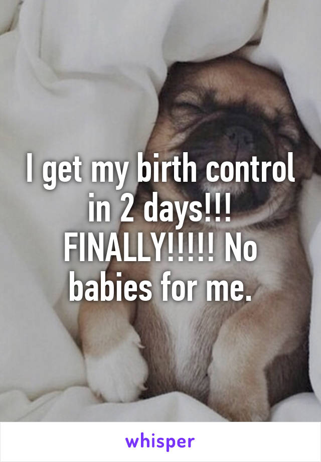 I get my birth control in 2 days!!! FINALLY!!!!! No babies for me.