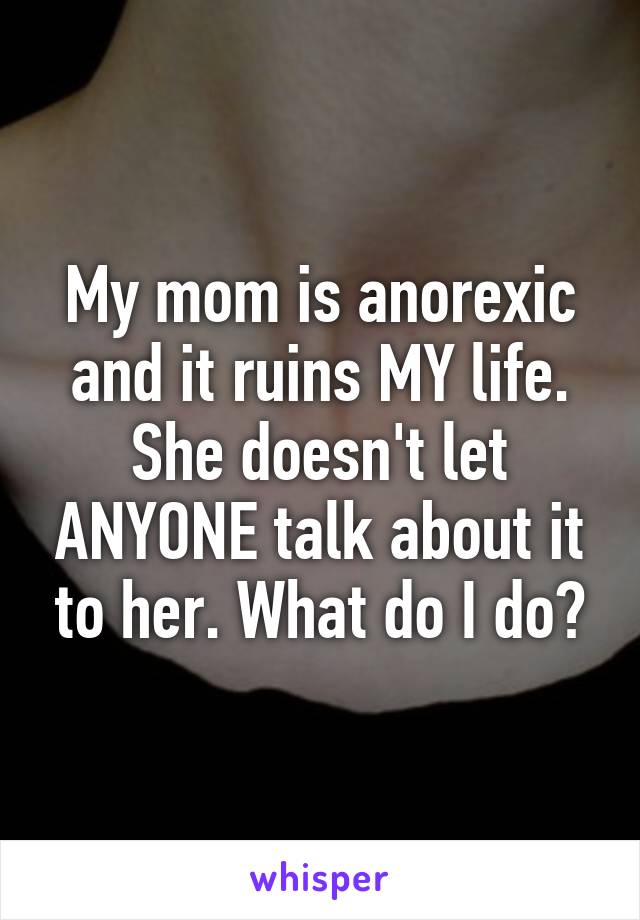 My mom is anorexic and it ruins MY life. She doesn't let ANYONE talk about it to her. What do I do?