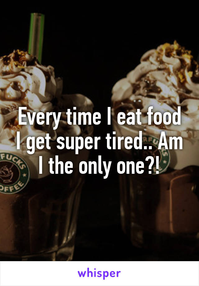 Every time I eat food I get super tired.. Am I the only one?!