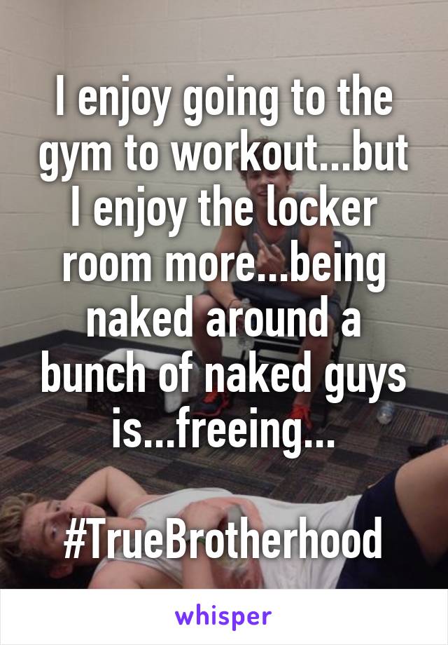 I enjoy going to the gym to workout...but I enjoy the locker room more...being naked around a bunch of naked guys is...freeing...

#TrueBrotherhood