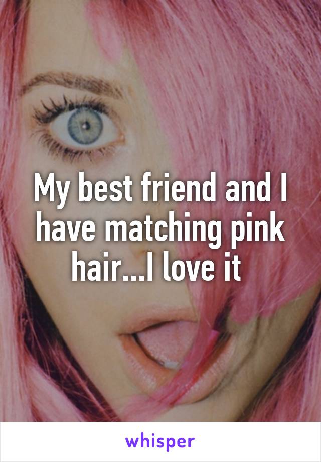 My best friend and I have matching pink hair...I love it 