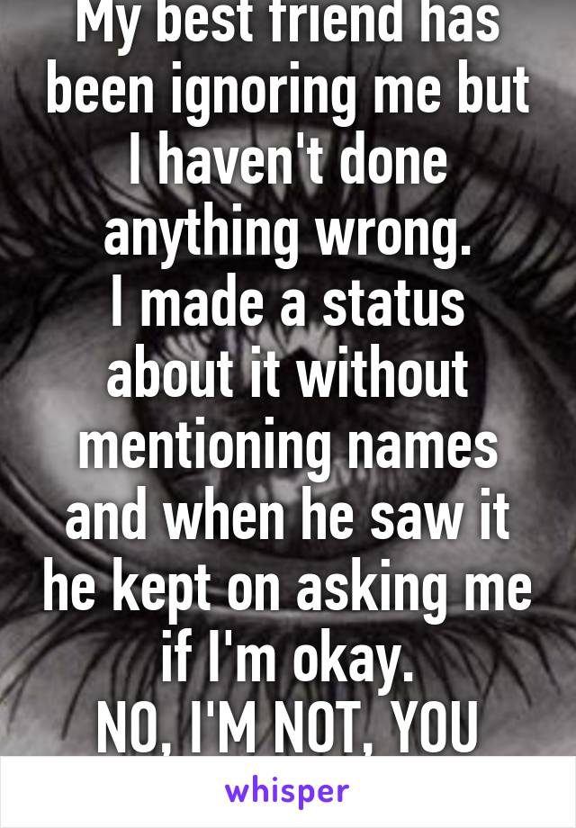 My best friend has been ignoring me but I haven't done anything wrong.
I made a status about it without mentioning names and when he saw it he kept on asking me if I'm okay.
NO, I'M NOT, YOU IDIOT