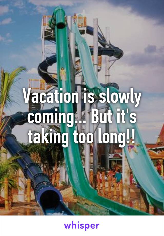 Vacation is slowly coming... But it's taking too long!!