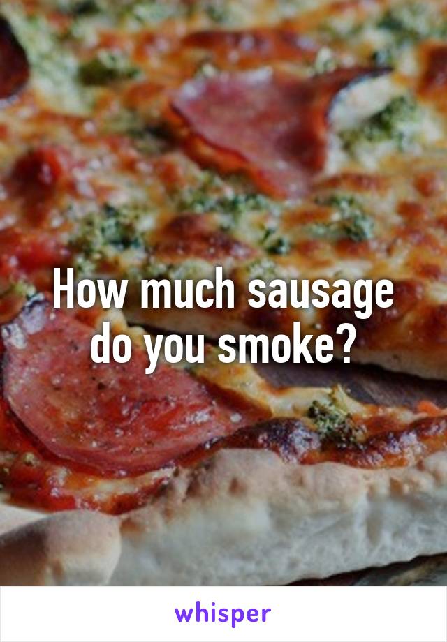 How much sausage do you smoke?