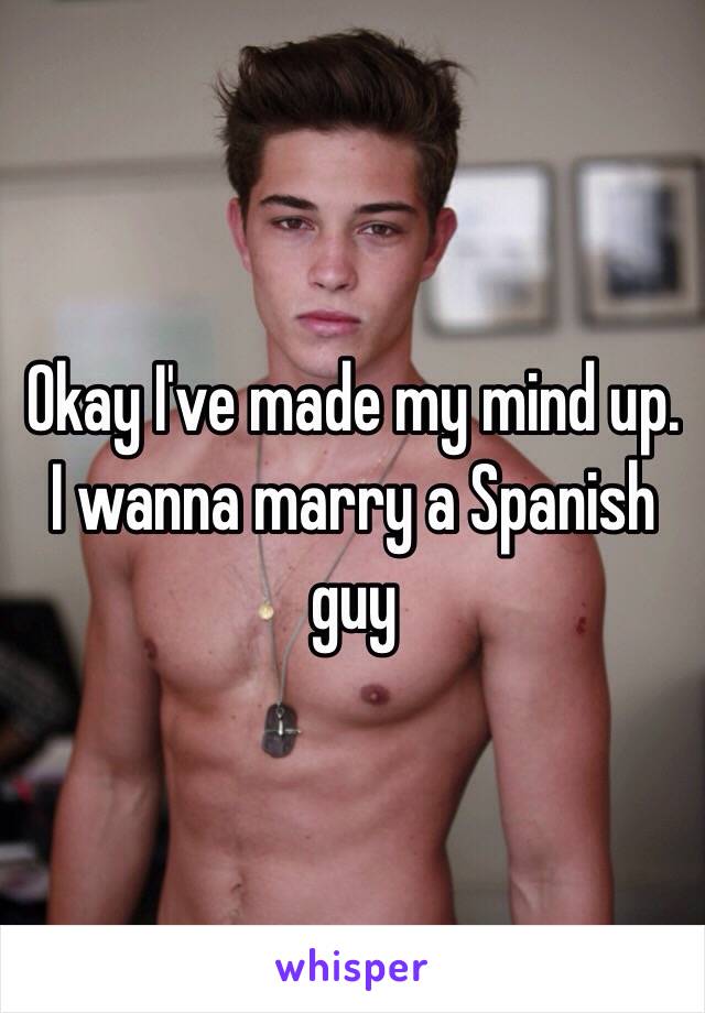 Okay I've made my mind up. I wanna marry a Spanish guy