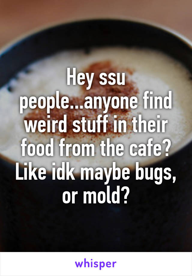 Hey ssu people...anyone find weird stuff in their food from the cafe? Like idk maybe bugs, or mold?