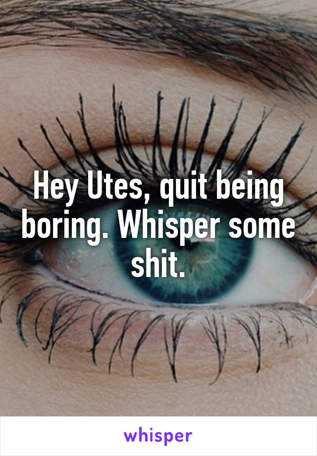 Hey Utes, quit being boring. Whisper some shit.