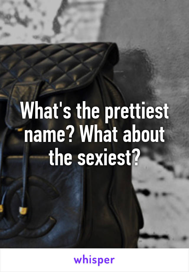 What's the prettiest name? What about the sexiest?