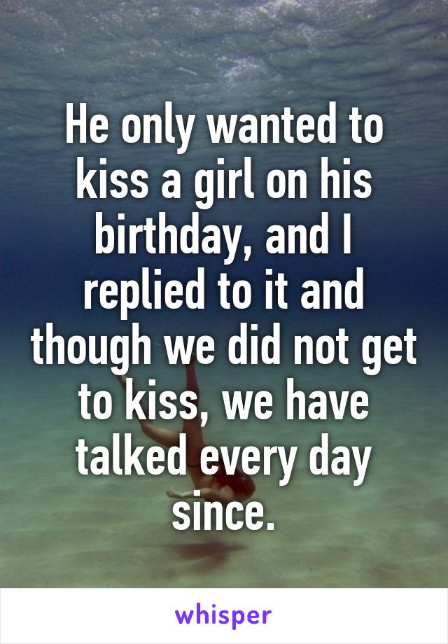 He only wanted to kiss a girl on his birthday, and I replied to it and though we did not get to kiss, we have talked every day since.