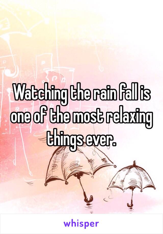 Watching the rain fall is one of the most relaxing things ever. 