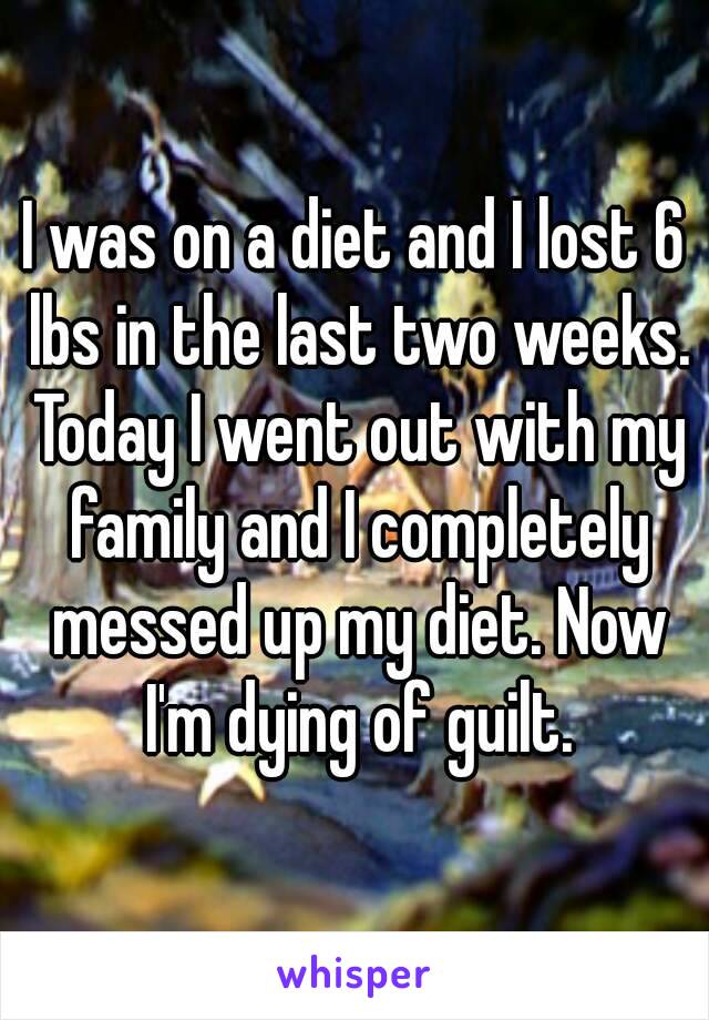 I was on a diet and I lost 6 lbs in the last two weeks. Today I went out with my family and I completely messed up my diet. Now I'm dying of guilt.