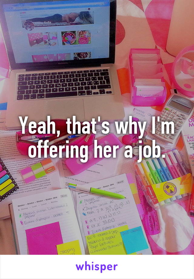 Yeah, that's why I'm offering her a job.