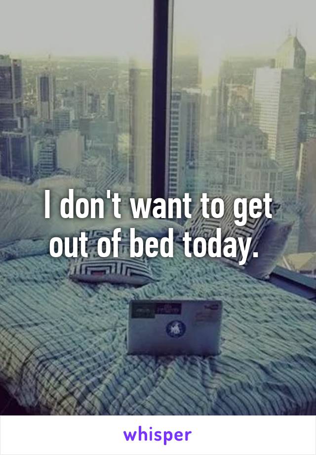 I don't want to get out of bed today. 