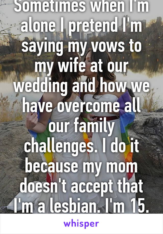 Sometimes when I'm alone I pretend I'm saying my vows to my wife at our wedding and how we have overcome all our family challenges. I do it because my mom doesn't accept that I'm a lesbian. I'm 15. Is this weird?