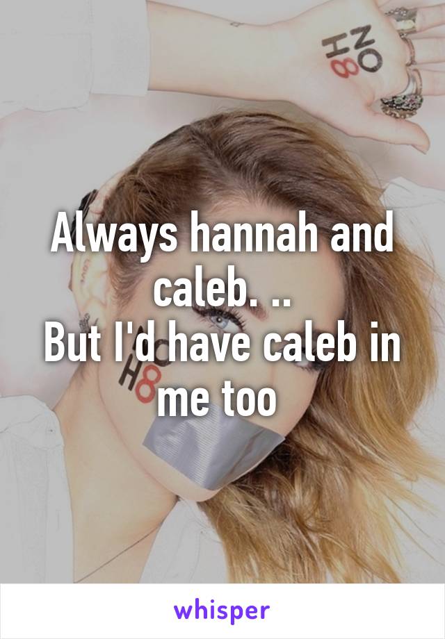 Always hannah and caleb. ..
But I'd have caleb in me too 