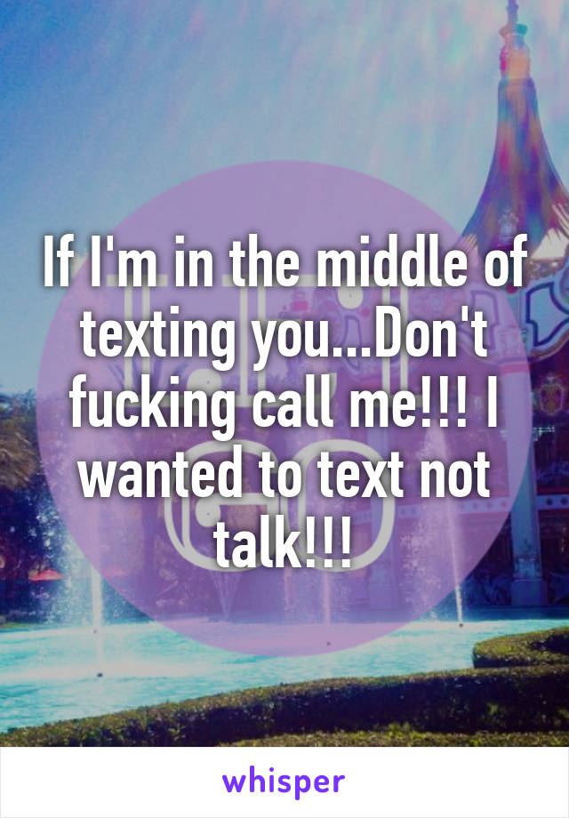 If I'm in the middle of texting you...Don't fucking call me!!! I wanted to text not talk!!!