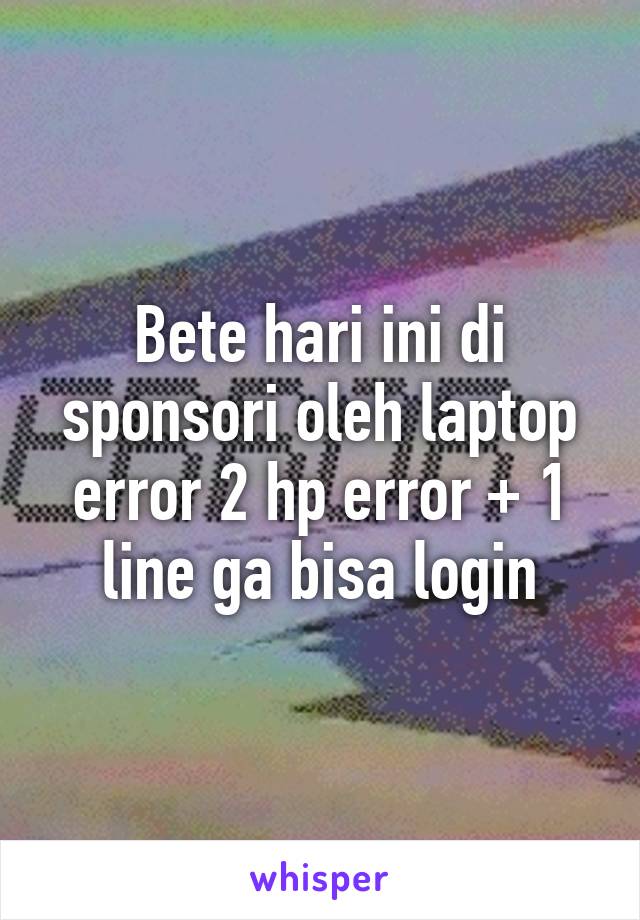 Bete hari ini di sponsori oleh laptop error 2 hp error + 1 line ga bisa login