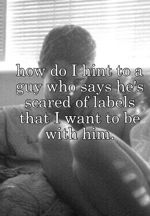 how-do-i-hint-to-a-guy-who-says-he-s-scared-of-labels-that-i-want-to-be