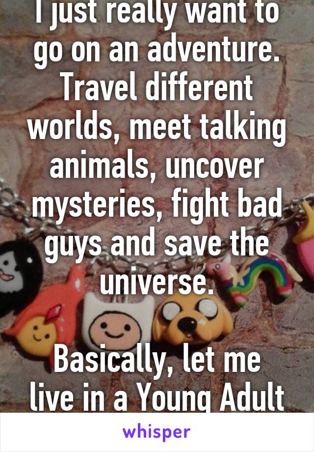 I just really want to go on an adventure. Travel different worlds, meet talking animals, uncover mysteries, fight bad guys and save the universe.

Basically, let me live in a Young Adult novel, please.