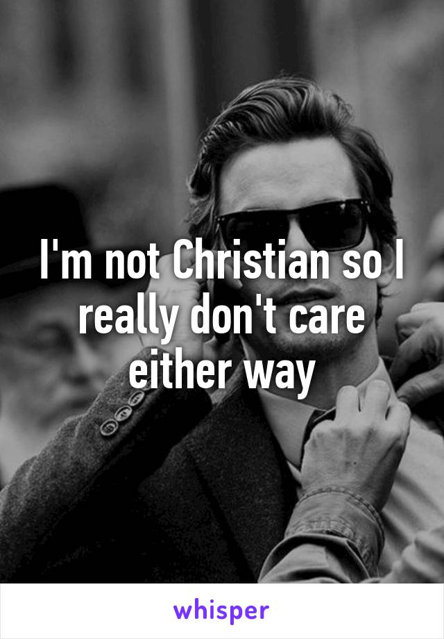 I'm not Christian so I really don't care either way