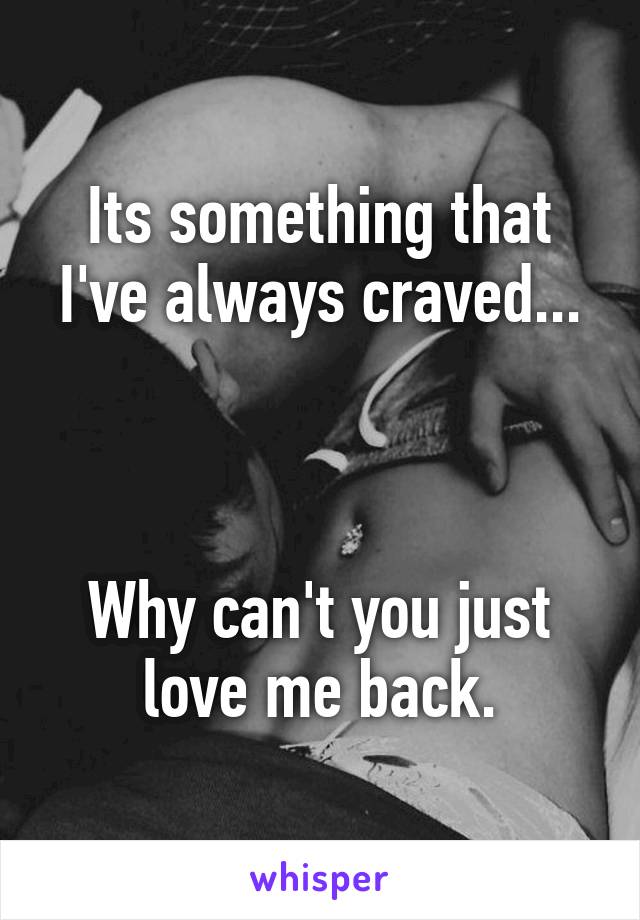 Its something that I've always craved...



Why can't you just love me back.