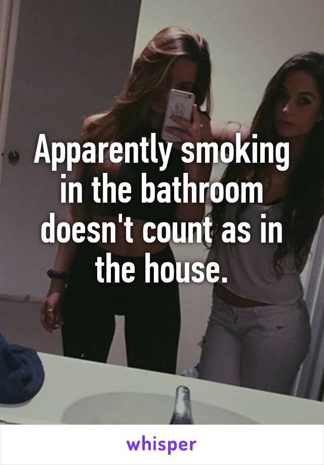 Apparently smoking in the bathroom doesn't count as in the house.
