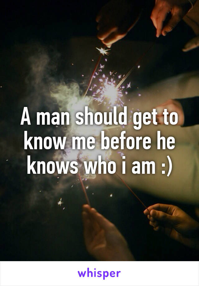 A man should get to know me before he knows who i am :)