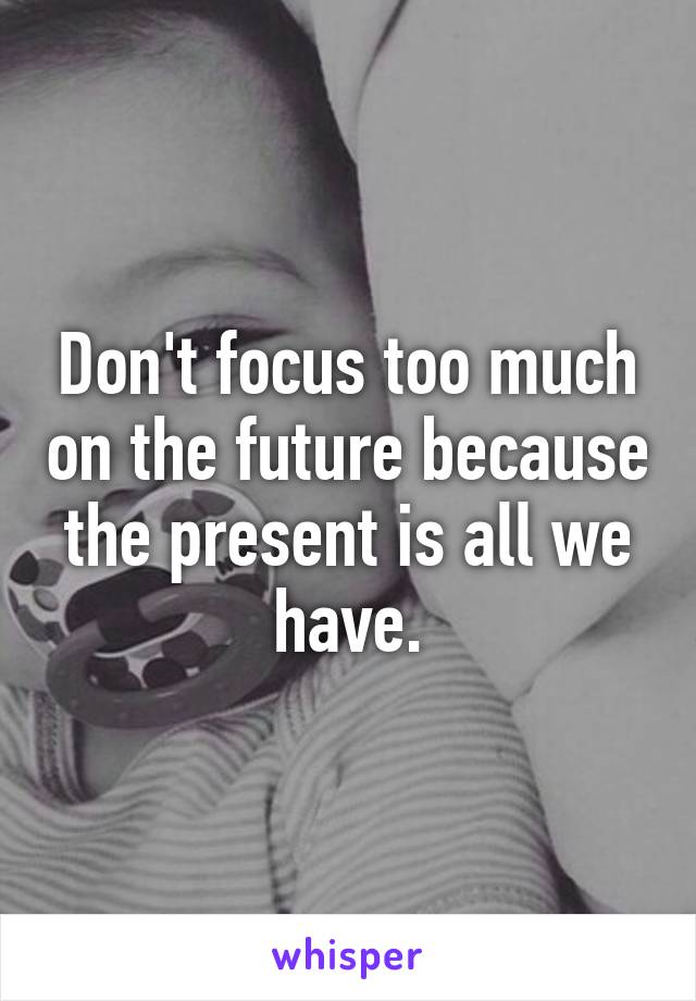 Don't focus too much on the future because the present is all we have.