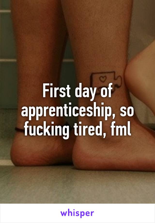 First day of apprenticeship, so fucking tired, fml