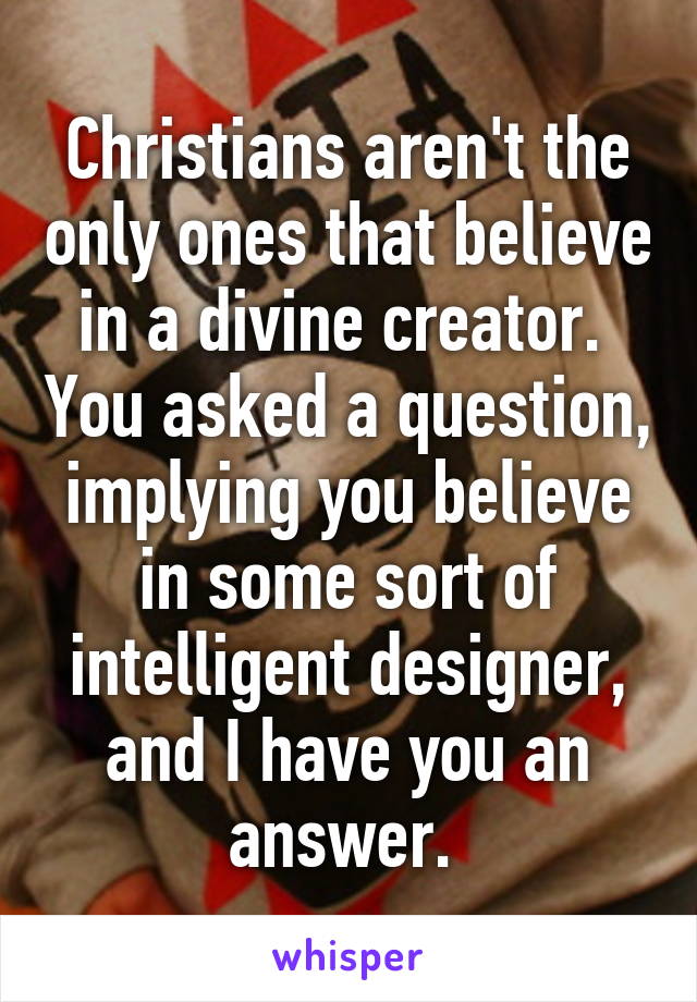 Christians aren't the only ones that believe in a divine creator.  You asked a question, implying you believe in some sort of intelligent designer, and I have you an answer. 