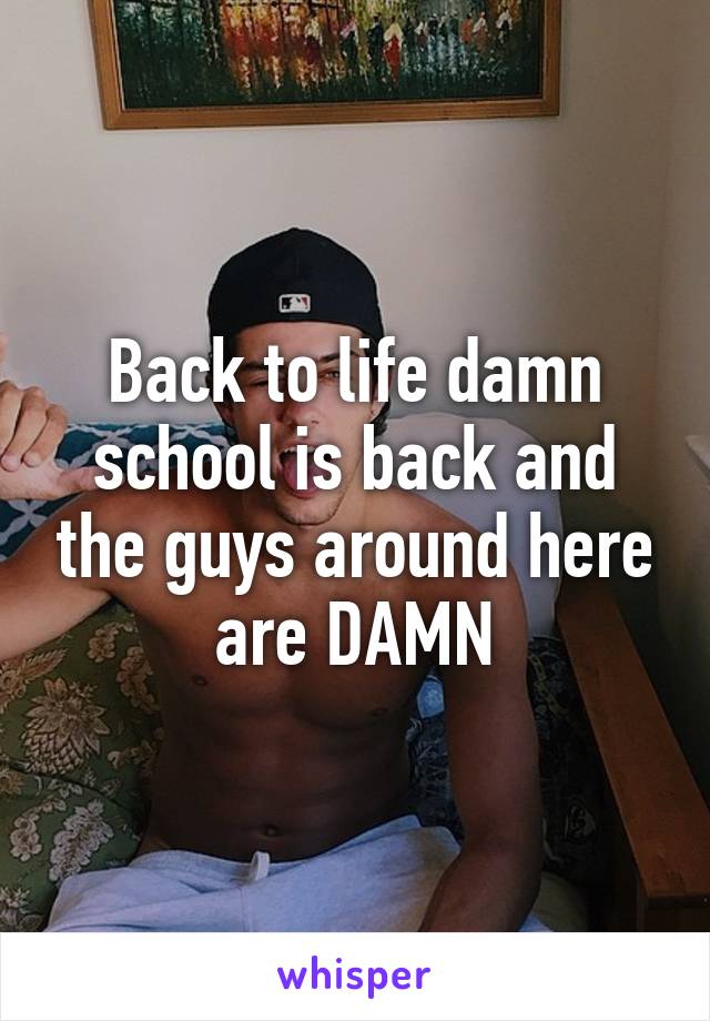 Back to life damn school is back and the guys around here are DAMN