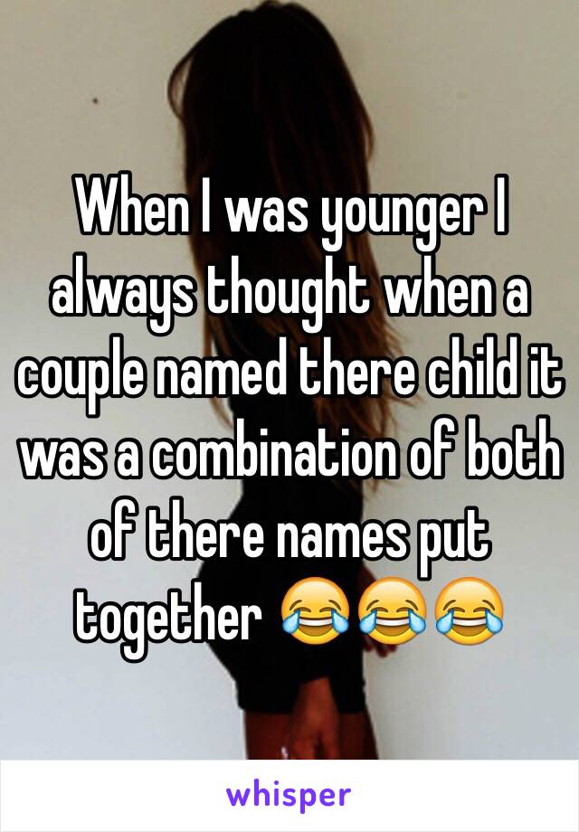 When I was younger I always thought when a couple named there child it was a combination of both of there names put together 😂😂😂