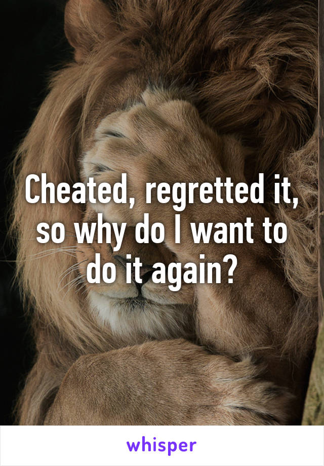 Cheated, regretted it, so why do I want to do it again?