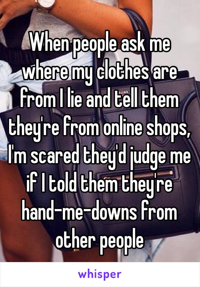 When people ask me where my clothes are from I lie and tell them they're from online shops, I'm scared they'd judge me if I told them they're hand-me-downs from other people 