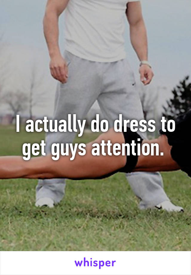 I actually do dress to get guys attention. 