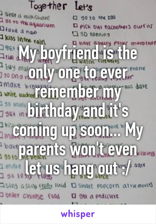 My boyfriend is the only one to ever remember my birthday and it's coming up soon... My parents won't even let us hang out :/