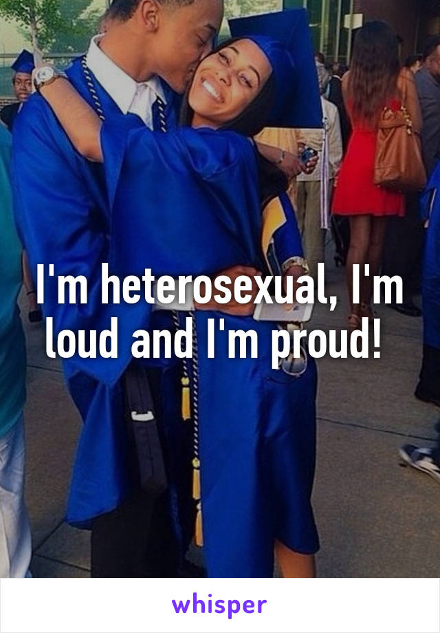 I'm heterosexual, I'm loud and I'm proud! 