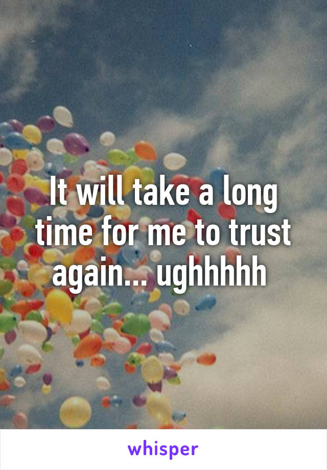 It will take a long time for me to trust again... ughhhhh 