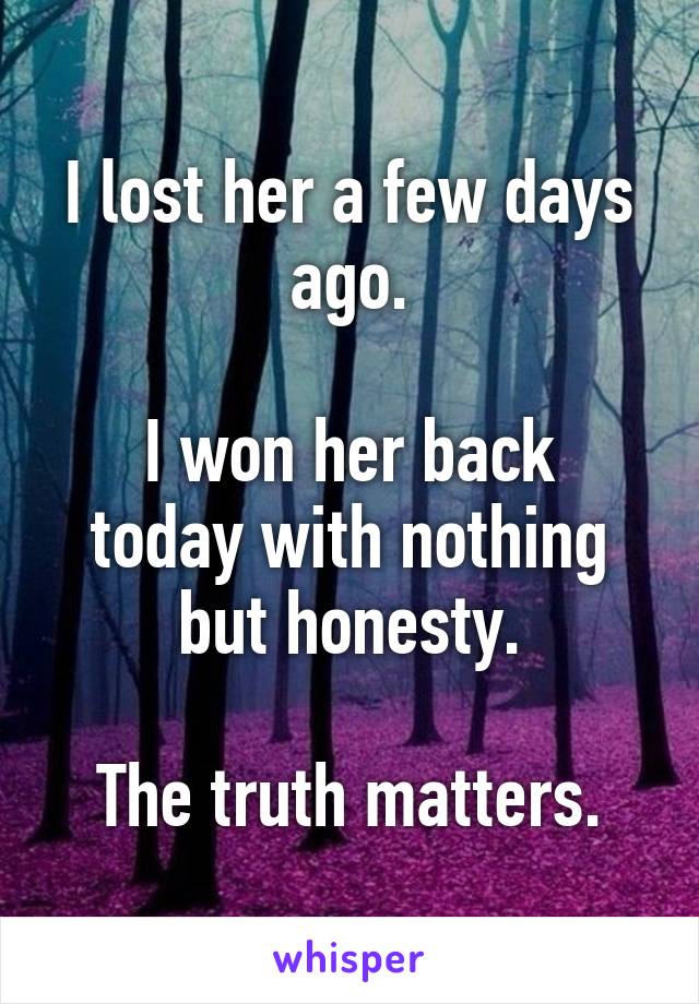 I lost her a few days ago.

I won her back today with nothing but honesty.

The truth matters.