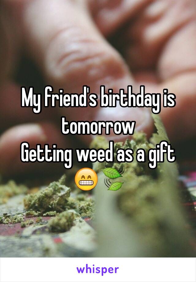 My friend's birthday is tomorrow
Getting weed as a gift
😁🍃