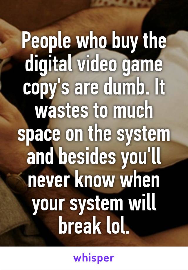 People who buy the digital video game copy's are dumb. It wastes to much space on the system and besides you'll never know when your system will break lol.