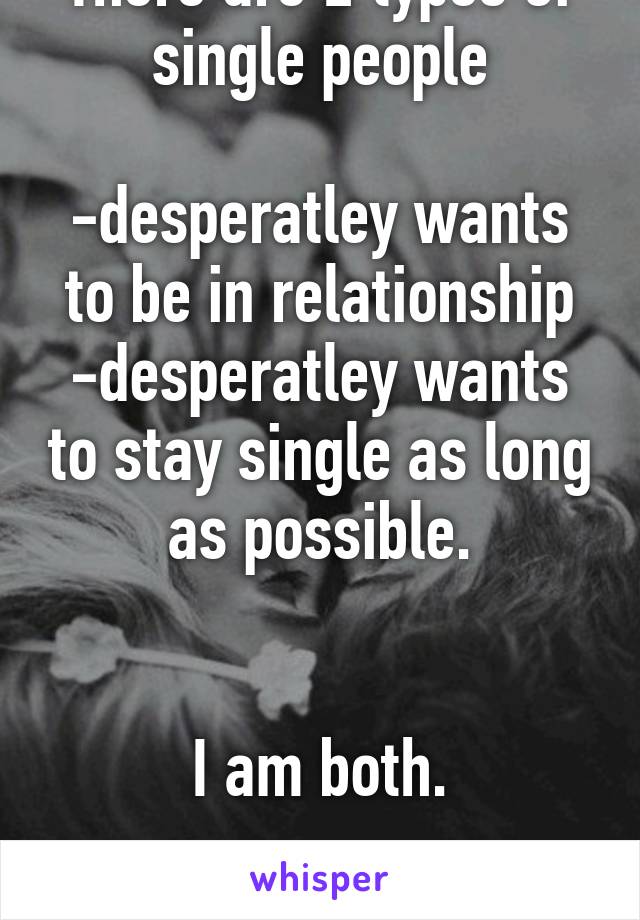 There are 2 types of single people

-desperatley wants to be in relationship
-desperatley wants to stay single as long as possible.


I am both.

