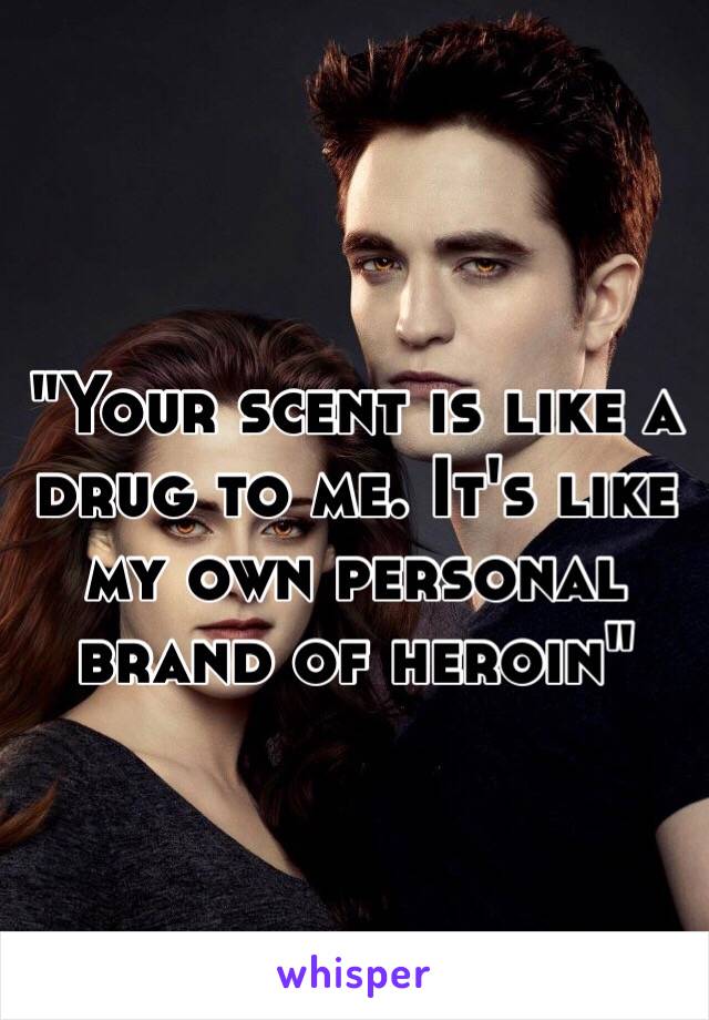 "Your scent is like a drug to me. It's like my own personal brand of heroin"