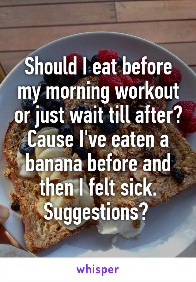 Should I eat before my morning workout or just wait till after? Cause I've eaten a banana before and then I felt sick. Suggestions? 