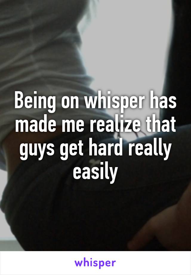 Being on whisper has made me realize that guys get hard really easily