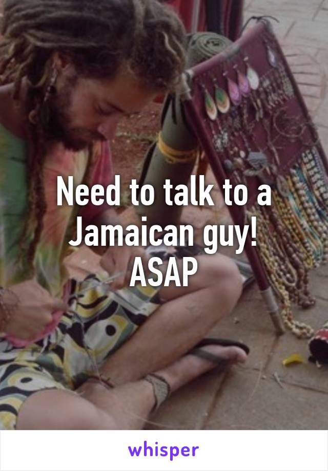 Need to talk to a Jamaican guy!
ASAP