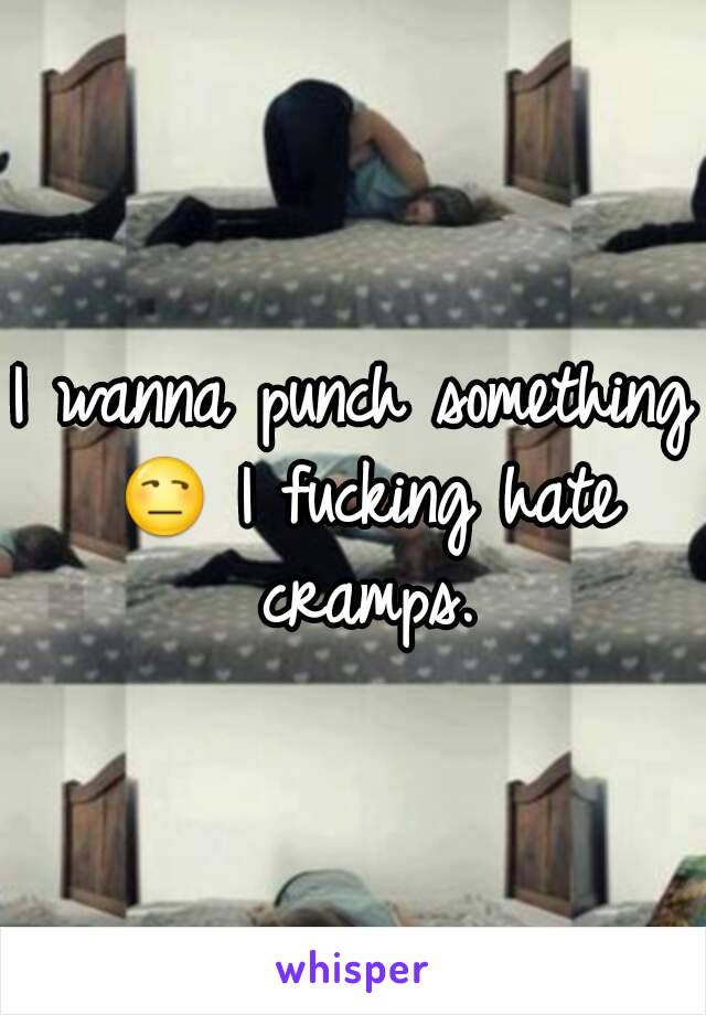 I wanna punch something 😒 I fucking hate cramps.